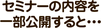 セミナーの内容を一部公開すると・・・