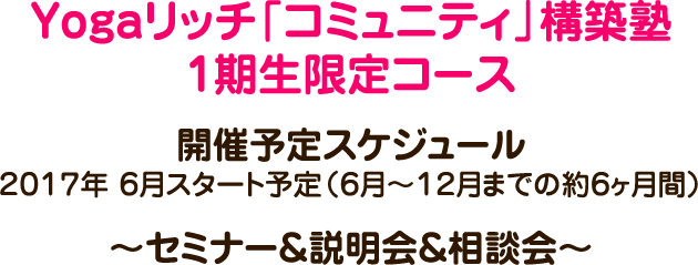 Yogaリッチ「コミュニティ」構築塾　ゼロ期生限定コース　開催予定スケジュール　２０１７年　６月スタート予定（６月〜１２月までの約６ヶ月間）