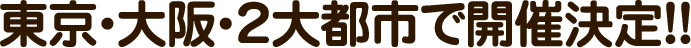 東京・大阪・２大都市で開催決定！！