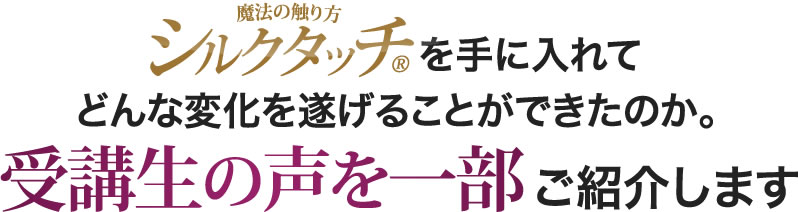 「シルクタッチ®」を手に入れてどんな変化を遂げることができたのか。受講生の声を一部ご紹介します。