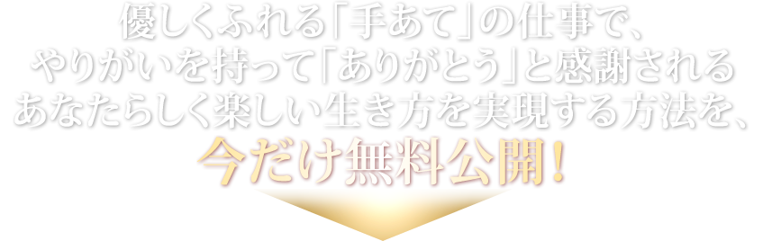 優しくふれる「手あて」の仕事で、やりがいを持って「ありがとう」と感謝されるあなたらしく楽しい生き方を実現する方法を、今だけ無料公開!