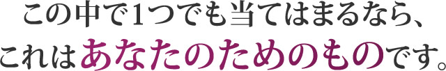 この中で１つでも当てはまるなら、これはあなたのためのものです。