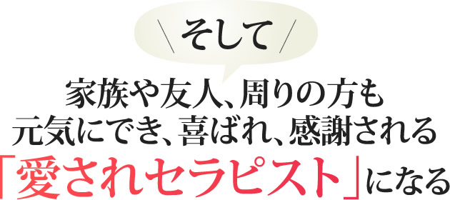 そして家族や友人、周りの方も元気にでき、喜ばれ、感謝される「愛されセラピスト」になる